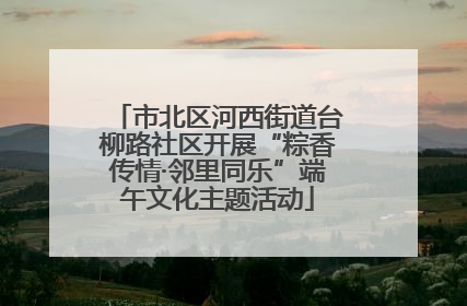 市北区河西街道台柳路社区开展“粽香传情·邻里同乐”端午文化主题活动