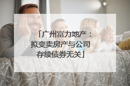 广州富力地产：拟变卖房产与公司存续债券无关