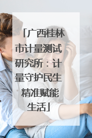 广西桂林市计量测试研究所：计量守护民生 精准赋能生活