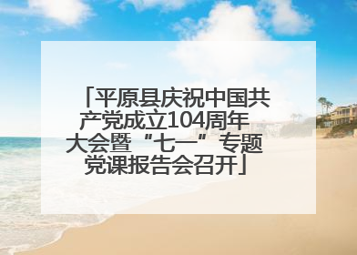 平原县庆祝中国共产党成立104周年大会暨“七一”专题党课报告会召开