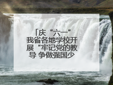 庆“六一” 我省各地学校开展“牢记党的教导 争做强国少年”主题活动
