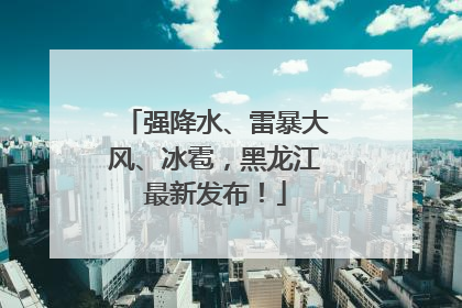 强降水、雷暴大风、冰雹，黑龙江最新发布！