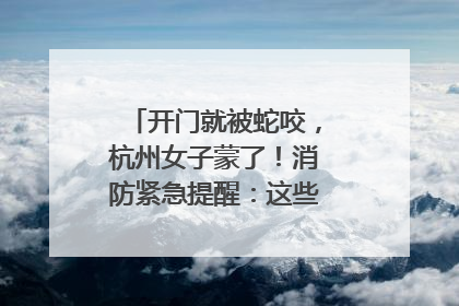 开门就被蛇咬，杭州女子蒙了！消防紧急提醒：这些方法都不靠谱！