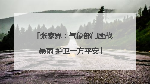 张家界：气象部门鏖战暴雨 护卫一方平安