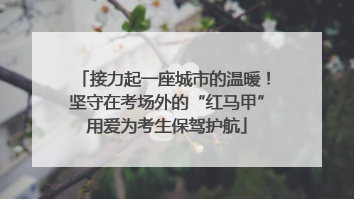 接力起一座城市的温暖！坚守在考场外的“红马甲”用爱为考生保驾护航