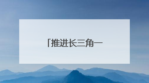 推进长三角一体化发展｜“轨道上的长三角”今年基本建成