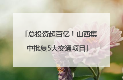 总投资超百亿！山西集中批复5大交通项目