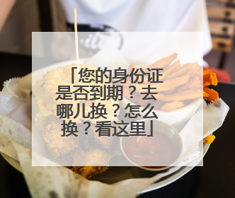 您的身份证是否到期？去哪儿换？怎么换？看这里