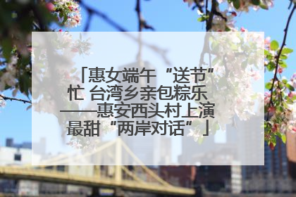 惠女端午“送节”忙 台湾乡亲包粽乐——惠安西头村上演最甜“两岸对话”