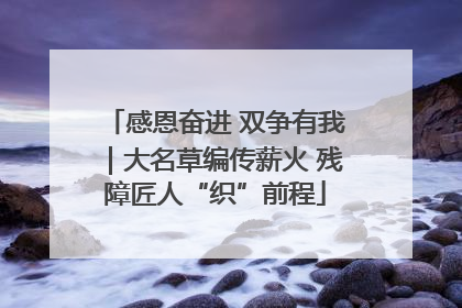 感恩奋进 双争有我｜大名草编传薪火 残障匠人“织”前程