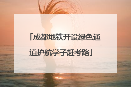 成都地铁开设绿色通道护航学子赶考路