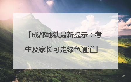 成都地铁最新提示：考生及家长可走绿色通道