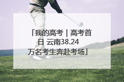 我的高考｜高考首日 云南38.24万名考生奔赴考场