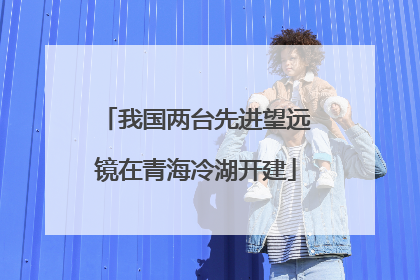 我国两台先进望远镜在青海冷湖开建
