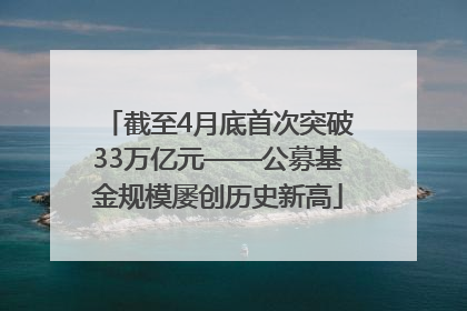 截至4月底首次突破33万亿元——公募基金规模屡创历史新高