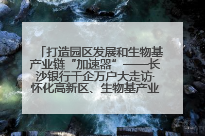 打造园区发展和生物基产业链“加速器”——长沙银行千企万户大走访·怀化高新区、生物基产业链专场活动举行