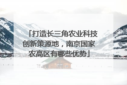 打造长三角农业科技创新策源地，南京国家农高区有哪些优势