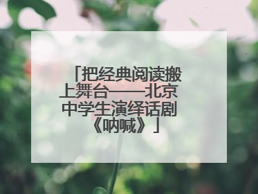 把经典阅读搬上舞台——北京中学生演绎话剧《呐喊》