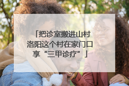 把诊室搬进山村 洛阳这个村在家门口享“三甲诊疗”