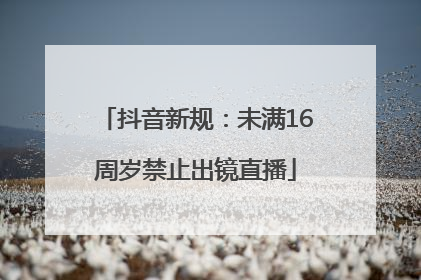 抖音新规：未满16周岁禁止出镜直播