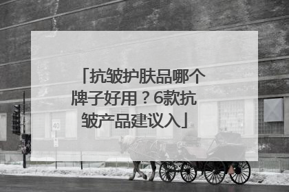 抗皱护肤品哪个牌子好用？6款抗皱产品建议入