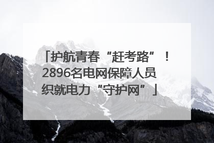 护航青春“赶考路”！2896名电网保障人员织就电力“守护网”