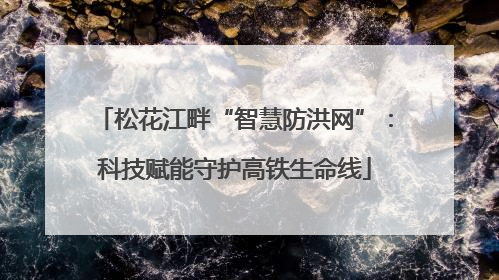 松花江畔“智慧防洪网”：科技赋能守护高铁生命线