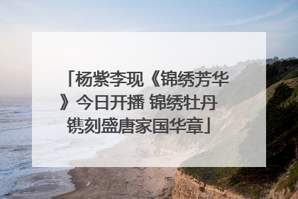 杨紫李现《锦绣芳华》今日开播 锦绣牡丹镌刻盛唐家国华章