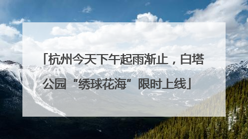 杭州今天下午起雨渐止，白塔公园“绣球花海”限时上线