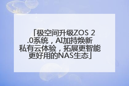 极空间升级ZOS 2.0系统，AI加持焕新私有云体验，拓展更智能更好用的NAS生态
