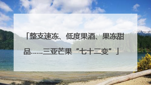 整支速冻、低度果酒、果冻甜品……三亚芒果“七十二变”