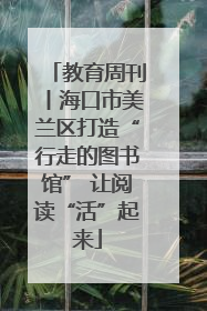 教育周刊丨海口市美兰区打造“行走的图书馆” 让阅读“活”起来