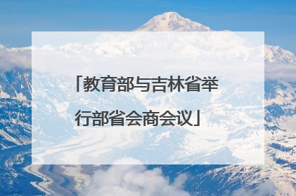 教育部与吉林省举行部省会商会议