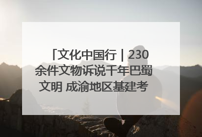 文化中国行｜230余件文物诉说千年巴蜀文明 成渝地区基建考古成果展开展