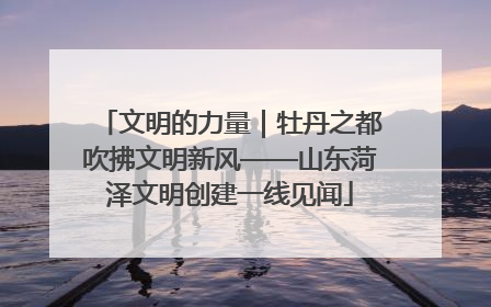 文明的力量｜牡丹之都吹拂文明新风——山东菏泽文明创建一线见闻