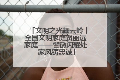 文明之光耀云岭丨全国文明家庭贺丽远家庭——警徽闪耀处 家风铸忠诚