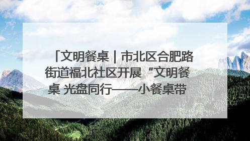 文明餐桌｜市北区合肥路街道福北社区开展“文明餐桌 光盘同行——小餐桌带动大文明”宣传活动