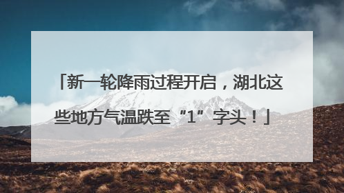 新一轮降雨过程开启，湖北这些地方气温跌至“1”字头！