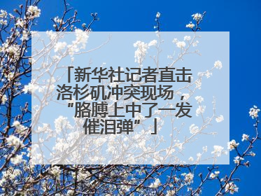 新华社记者直击洛杉矶冲突现场，“胳膊上中了一发催泪弹”