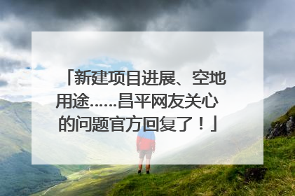 新建项目进展、空地用途……昌平网友关心的问题官方回复了！