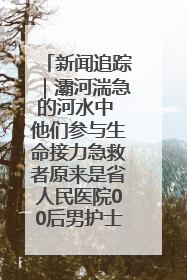 新闻追踪｜灞河湍急的河水中 他们参与生命接力急救者原来是省人民医院00后男护士
