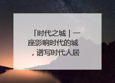 时代之城｜一座影响时代的城，谱写时代人居的时代答案
