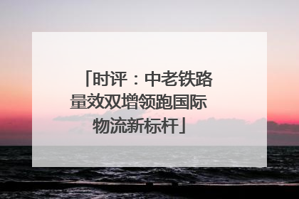 时评：中老铁路量效双增领跑国际物流新标杆
