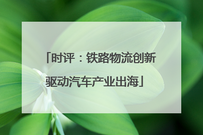 时评：铁路物流创新驱动汽车产业出海