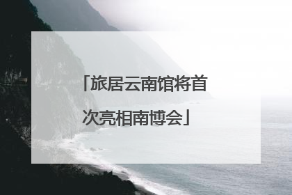 旅居云南馆将首次亮相南博会