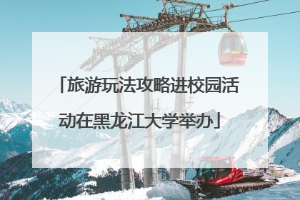 旅游玩法攻略进校园活动在黑龙江大学举办