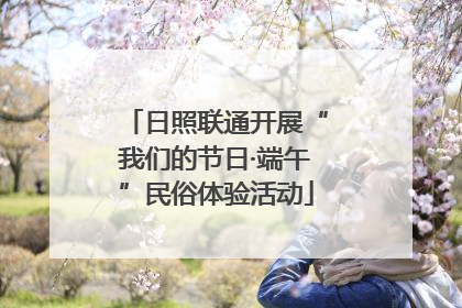 日照联通开展“我们的节日·端午”民俗体验活动