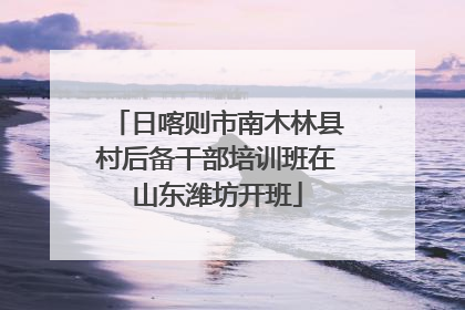 日喀则市南木林县村后备干部培训班在山东潍坊开班