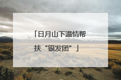 日月山下温情帮扶“银发团”