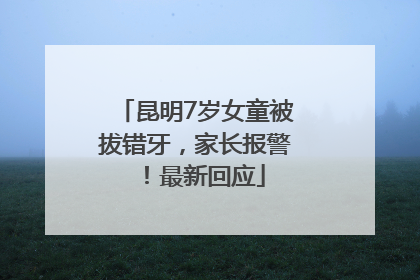 昆明7岁女童被拔错牙，家长报警！最新回应